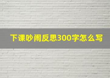 下课吵闹反思300字怎么写