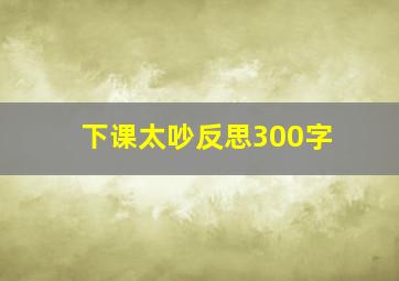 下课太吵反思300字