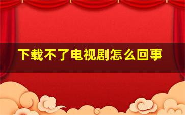 下载不了电视剧怎么回事