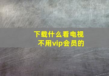 下载什么看电视不用vip会员的