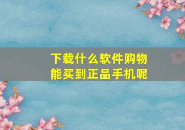 下载什么软件购物能买到正品手机呢