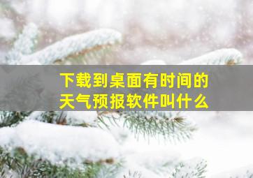 下载到桌面有时间的天气预报软件叫什么