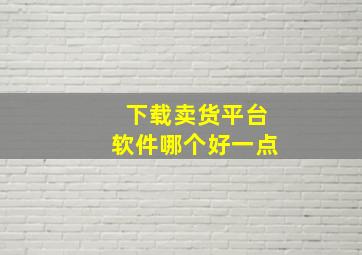 下载卖货平台软件哪个好一点