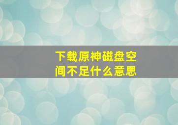 下载原神磁盘空间不足什么意思