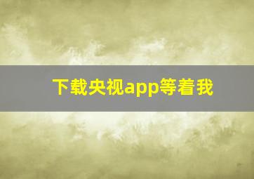 下载央视app等着我