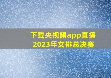 下载央视频app直播2023年女排总决赛