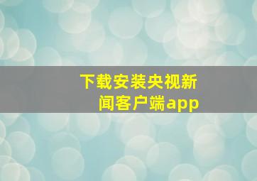 下载安装央视新闻客户端app