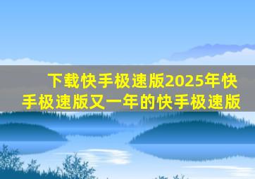 下载快手极速版2025年快手极速版又一年的快手极速版