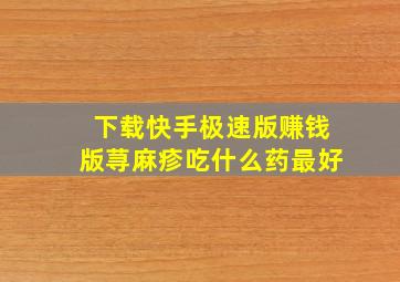 下载快手极速版赚钱版荨麻疹吃什么药最好