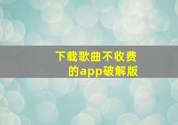 下载歌曲不收费的app破解版