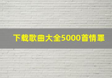 下载歌曲大全5000首情罪