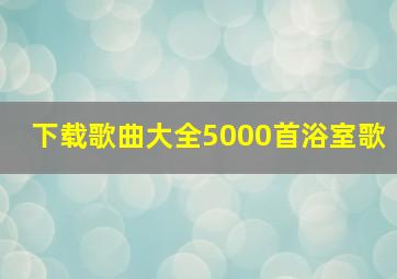 下载歌曲大全5000首浴室歌