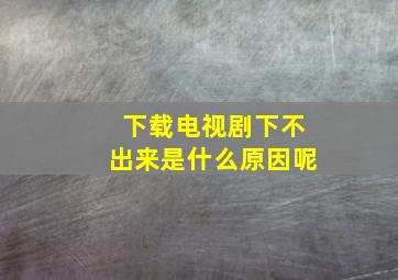 下载电视剧下不出来是什么原因呢