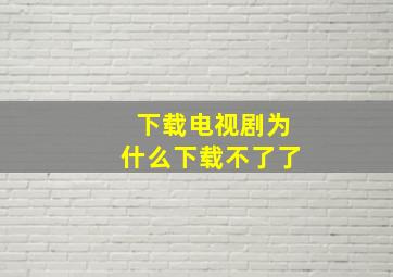 下载电视剧为什么下载不了了