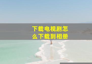 下载电视剧怎么下载到相册