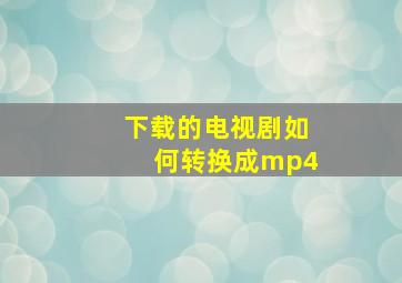 下载的电视剧如何转换成mp4