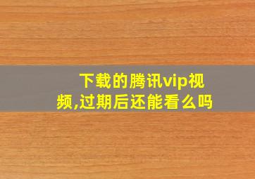 下载的腾讯vip视频,过期后还能看么吗