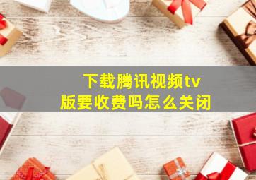 下载腾讯视频tv版要收费吗怎么关闭