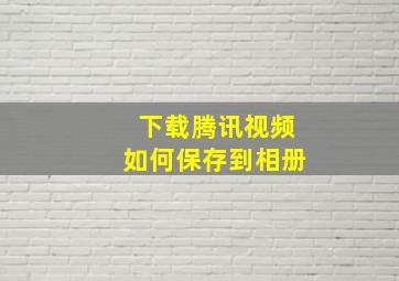 下载腾讯视频如何保存到相册