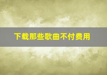 下载那些歌曲不付费用