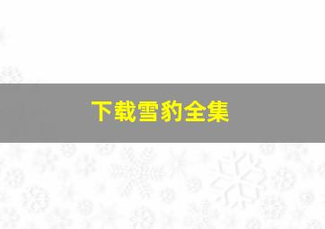 下载雪豹全集