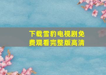 下载雪豹电视剧免费观看完整版高清