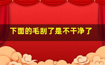 下面的毛刮了是不干净了