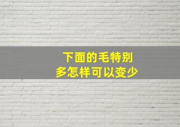 下面的毛特别多怎样可以变少