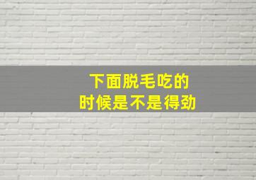 下面脱毛吃的时候是不是得劲