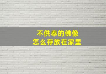 不供奉的佛像怎么存放在家里