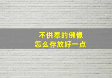 不供奉的佛像怎么存放好一点