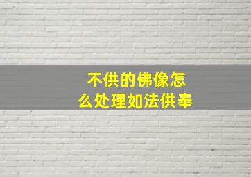 不供的佛像怎么处理如法供奉