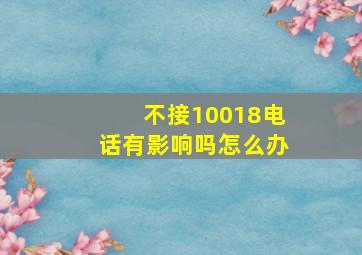 不接10018电话有影响吗怎么办