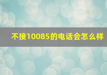 不接10085的电话会怎么样