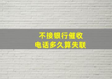 不接银行催收电话多久算失联