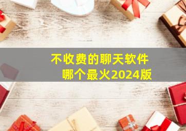 不收费的聊天软件哪个最火2024版