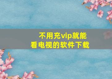 不用充vip就能看电视的软件下载