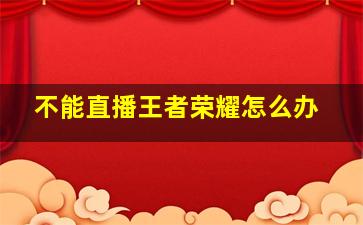 不能直播王者荣耀怎么办