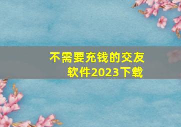 不需要充钱的交友软件2023下载