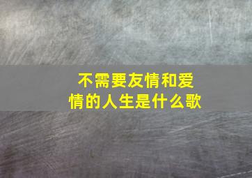 不需要友情和爱情的人生是什么歌