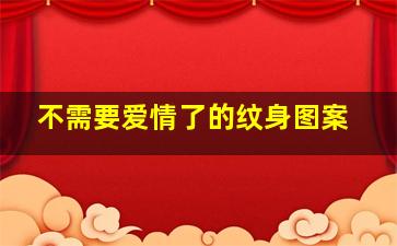 不需要爱情了的纹身图案