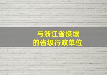 与浙江省接壤的省级行政单位