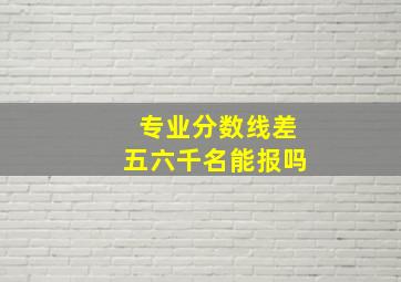 专业分数线差五六千名能报吗