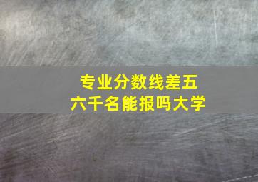 专业分数线差五六千名能报吗大学