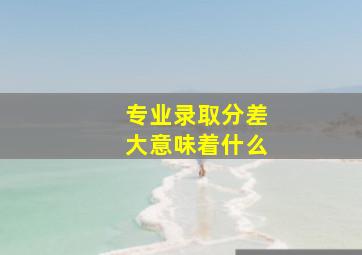 专业录取分差大意味着什么