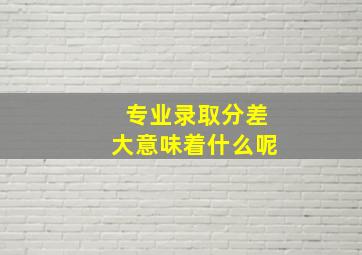 专业录取分差大意味着什么呢