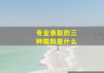 专业录取的三种规则是什么