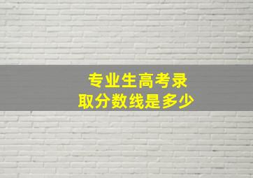 专业生高考录取分数线是多少