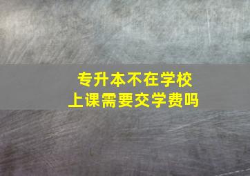 专升本不在学校上课需要交学费吗