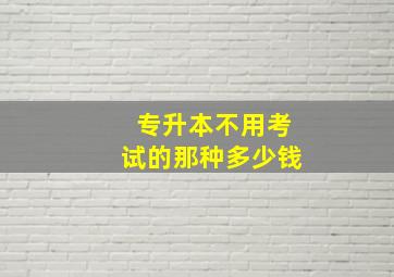 专升本不用考试的那种多少钱